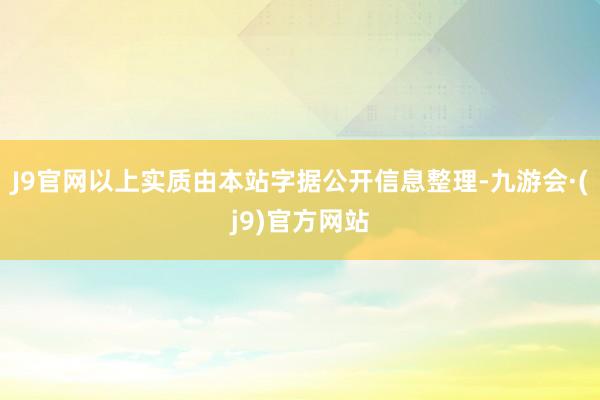 J9官网以上实质由本站字据公开信息整理-九游会·(j9)官方网站