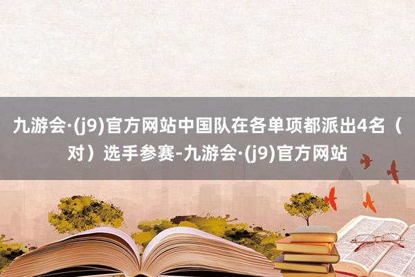 九游会·(j9)官方网站中国队在各单项都派出4名（对）选手参赛-九游会·(j9)官方网站
