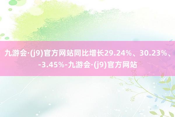 九游会·(j9)官方网站同比增长29.24%、30.23%、-3.45%-九游会·(j9)官方网站
