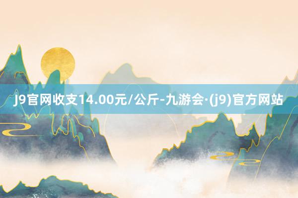 J9官网收支14.00元/公斤-九游会·(j9)官方网站