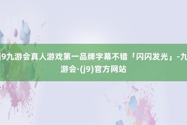j9九游会真人游戏第一品牌字幕不错「闪闪发光」-九游会·(j9)官方网站