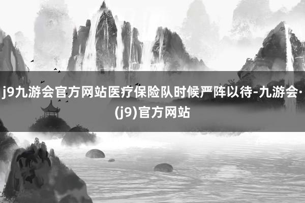 j9九游会官方网站医疗保险队时候严阵以待-九游会·(j9)官方网站