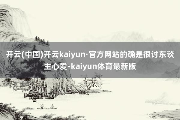 开云(中国)开云kaiyun·官方网站的确是很讨东谈主心爱-kaiyun体育最新版