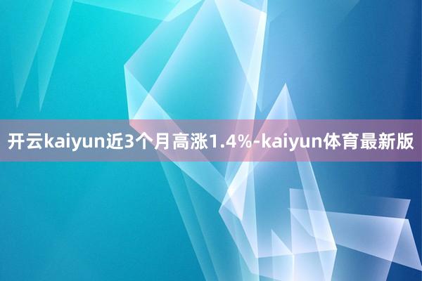 开云kaiyun近3个月高涨1.4%-kaiyun体育最新版