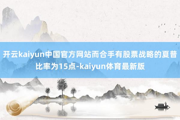 开云kaiyun中国官方网站而合手有股票战略的夏普比率为15点-kaiyun体育最新版