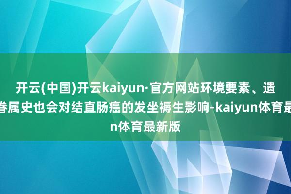 开云(中国)开云kaiyun·官方网站环境要素、遗传和眷属史也会对结直肠癌的发坐褥生影响-kaiyun体育最新版