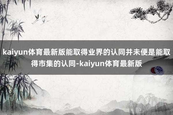 kaiyun体育最新版能取得业界的认同并未便是能取得市集的认同-kaiyun体育最新版