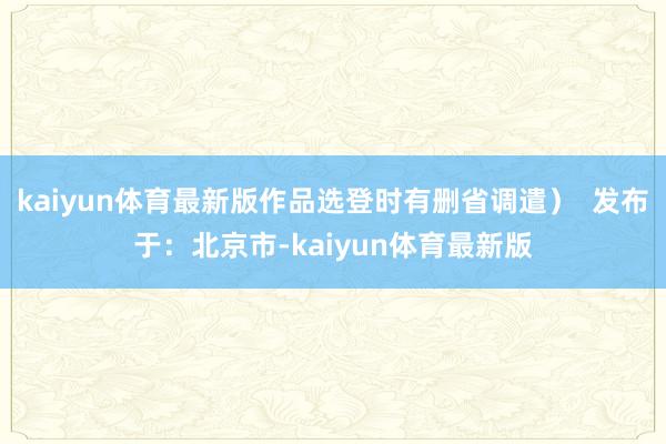kaiyun体育最新版作品选登时有删省调遣）  发布于：北京市-kaiyun体育最新版