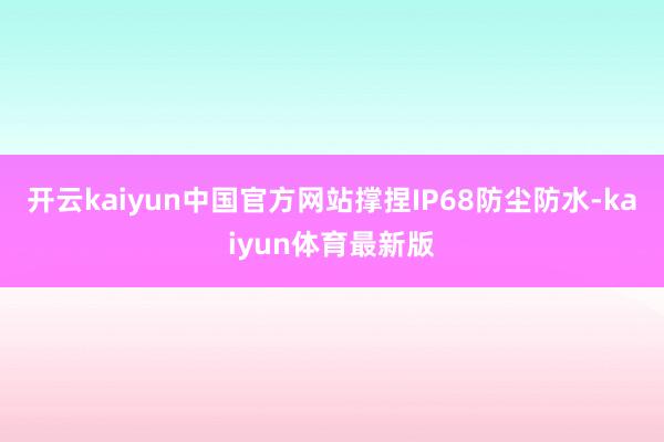 开云kaiyun中国官方网站撑捏IP68防尘防水-kaiyun体育最新版