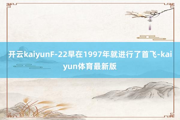 开云kaiyunF-22早在1997年就进行了首飞-kaiyun体育最新版