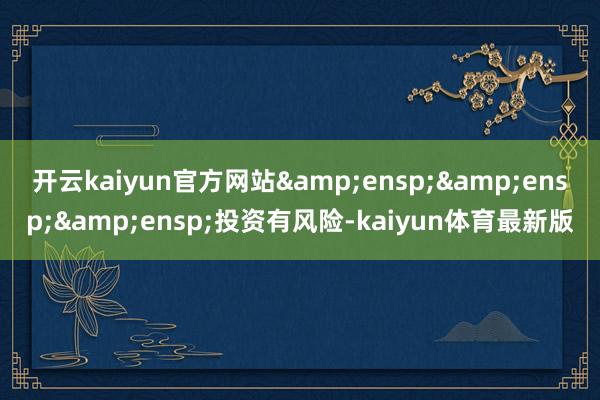开云kaiyun官方网站   投资有风险-kaiyun体育最新版