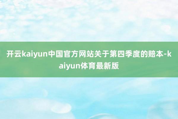 开云kaiyun中国官方网站　　关于第四季度的赔本-kaiyun体育最新版