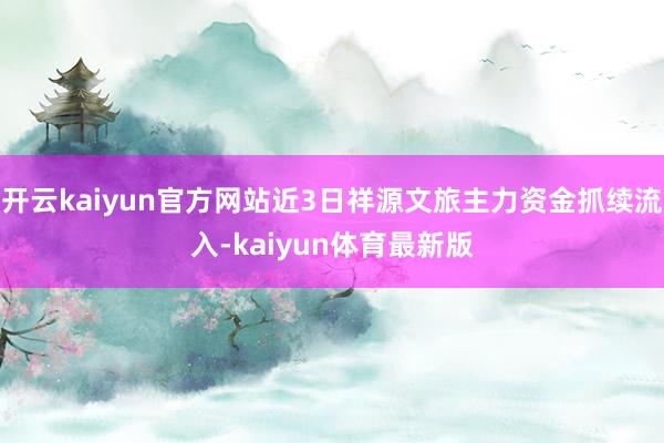 开云kaiyun官方网站近3日祥源文旅主力资金抓续流入-kaiyun体育最新版