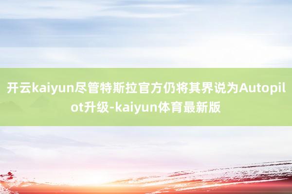 开云kaiyun尽管特斯拉官方仍将其界说为Autopilot升级-kaiyun体育最新版