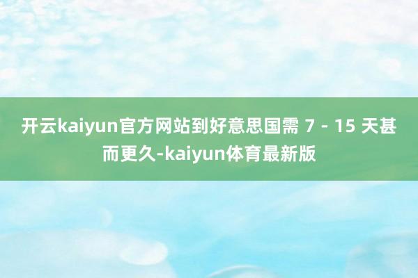 开云kaiyun官方网站到好意思国需 7 - 15 天甚而更久-kaiyun体育最新版