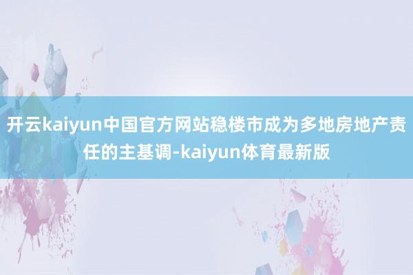 开云kaiyun中国官方网站稳楼市成为多地房地产责任的主基调-kaiyun体育最新版