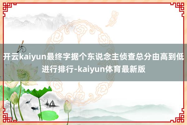开云kaiyun最终字据个东说念主侦查总分由高到低进行排行-kaiyun体育最新版