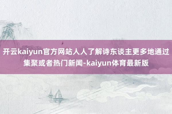 开云kaiyun官方网站人人了解诗东谈主更多地通过集聚或者热门新闻-kaiyun体育最新版