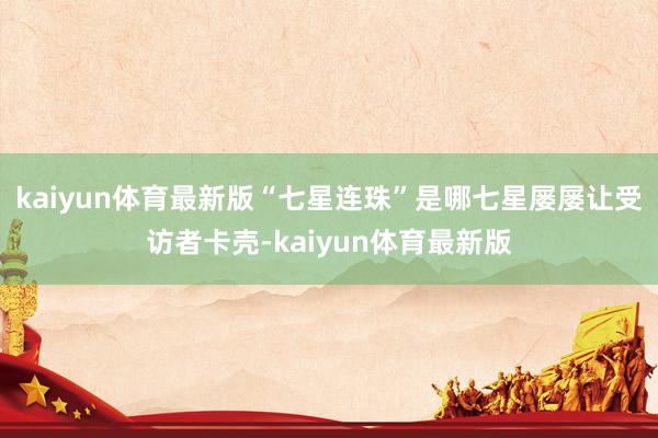 kaiyun体育最新版“七星连珠”是哪七星屡屡让受访者卡壳-kaiyun体育最新版