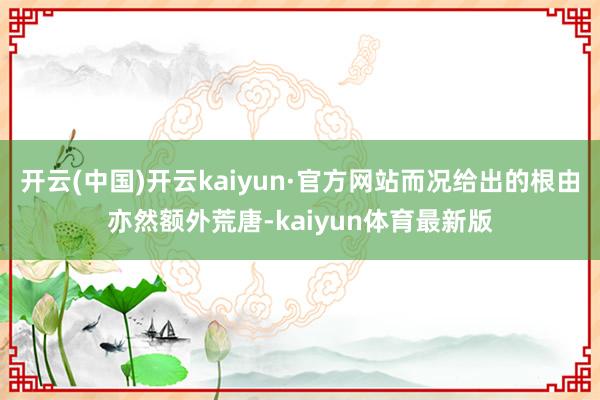 开云(中国)开云kaiyun·官方网站而况给出的根由亦然额外荒唐-kaiyun体育最新版