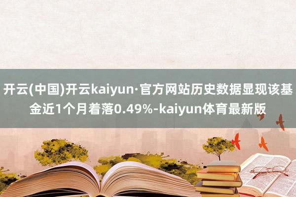 开云(中国)开云kaiyun·官方网站历史数据显现该基金近1个月着落0.49%-kaiyun体育最新版