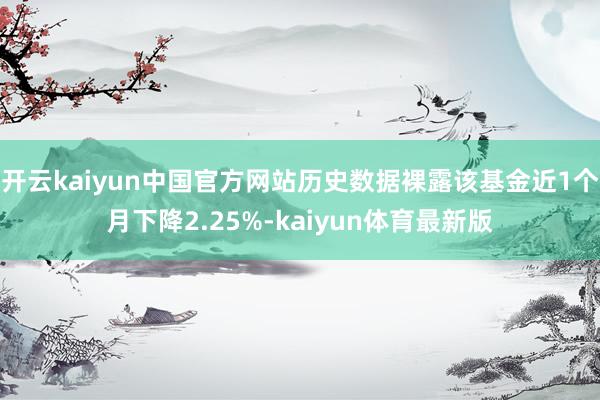 开云kaiyun中国官方网站历史数据裸露该基金近1个月下降2.25%-kaiyun体育最新版