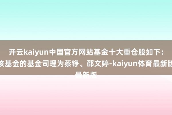 开云kaiyun中国官方网站基金十大重仓股如下：该基金的基金司理为蔡铮、邵文婷-kaiyun体育最新版
