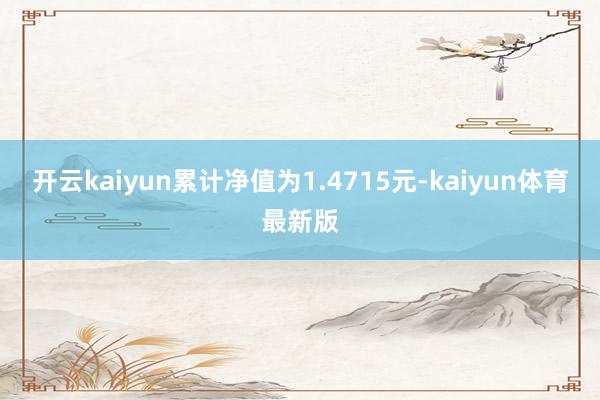 开云kaiyun累计净值为1.4715元-kaiyun体育最新版
