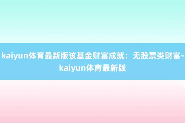 kaiyun体育最新版该基金财富成就：无股票类财富-kaiyun体育最新版
