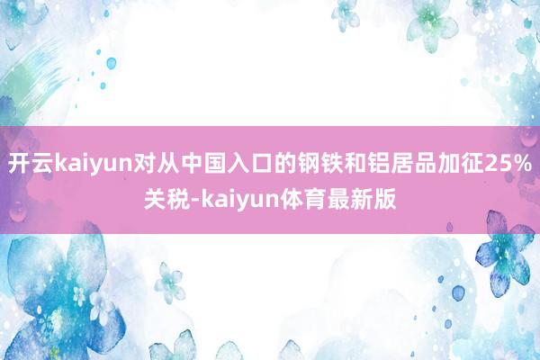 开云kaiyun对从中国入口的钢铁和铝居品加征25%关税-kaiyun体育最新版