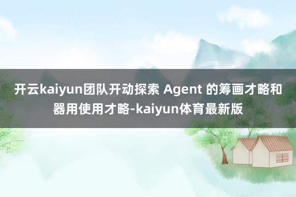 开云kaiyun团队开动探索 Agent 的筹画才略和器用使用才略-kaiyun体育最新版