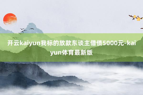 开云kaiyun我标的放款东谈主借债5000元-kaiyun体育最新版