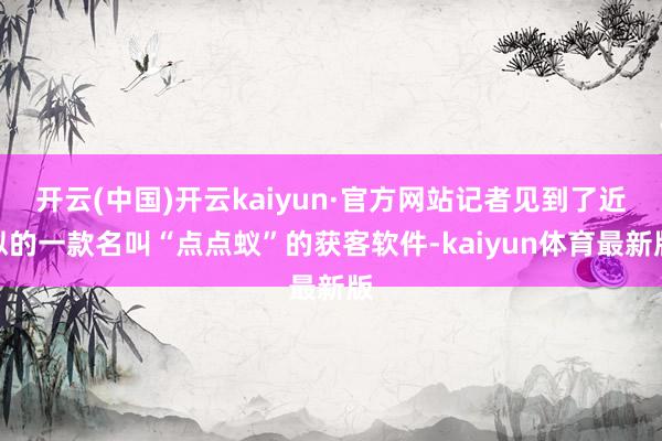 开云(中国)开云kaiyun·官方网站记者见到了近似的一款名叫“点点蚁”的获客软件-kaiyun体育最新版