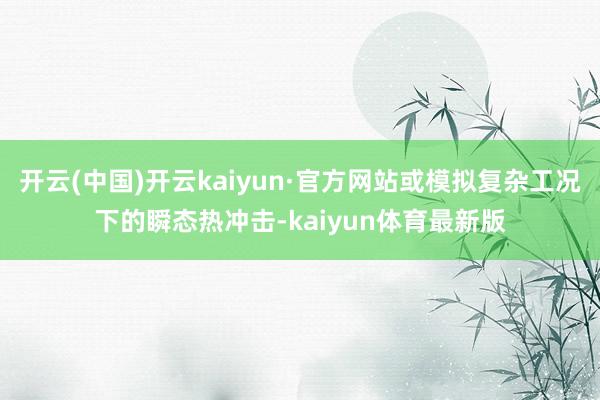 开云(中国)开云kaiyun·官方网站或模拟复杂工况下的瞬态热冲击-kaiyun体育最新版