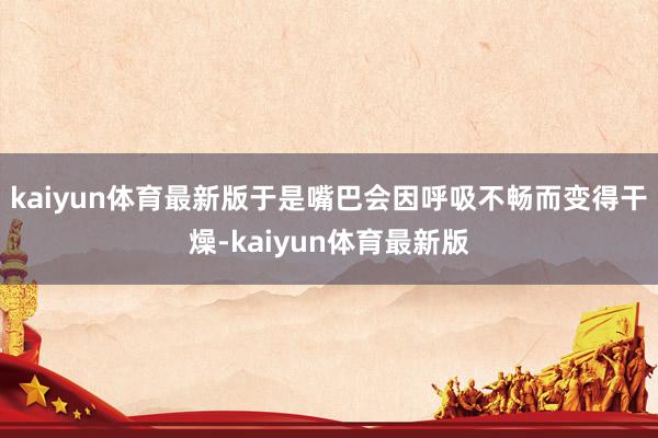 kaiyun体育最新版于是嘴巴会因呼吸不畅而变得干燥-kaiyun体育最新版