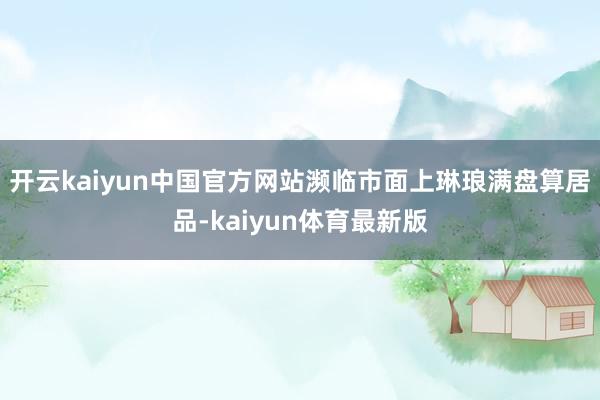 开云kaiyun中国官方网站濒临市面上琳琅满盘算居品-kaiyun体育最新版