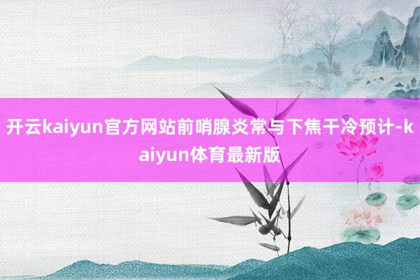 开云kaiyun官方网站前哨腺炎常与下焦干冷预计-kaiyun体育最新版
