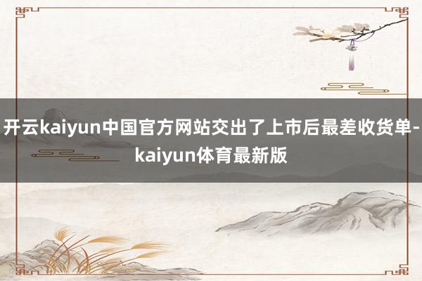 开云kaiyun中国官方网站交出了上市后最差收货单-kaiyun体育最新版