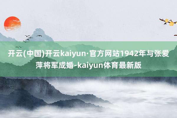 开云(中国)开云kaiyun·官方网站1942年与张爱萍将军成婚-kaiyun体育最新版