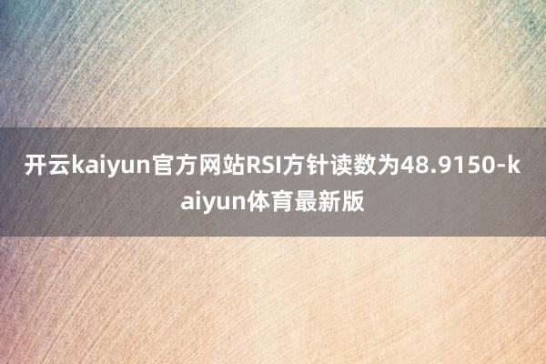 开云kaiyun官方网站RSI方针读数为48.9150-kaiyun体育最新版