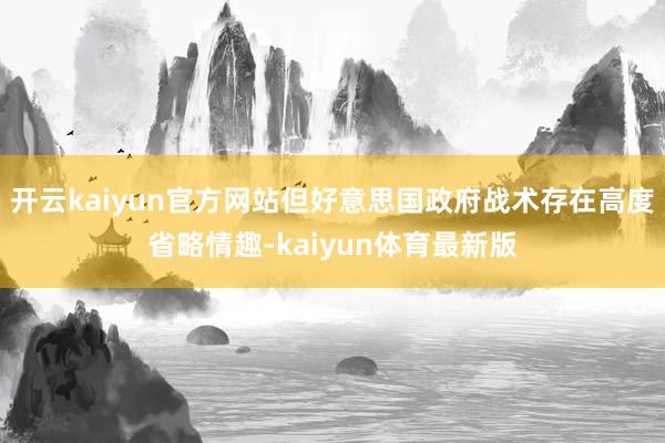 开云kaiyun官方网站但好意思国政府战术存在高度省略情趣-kaiyun体育最新版