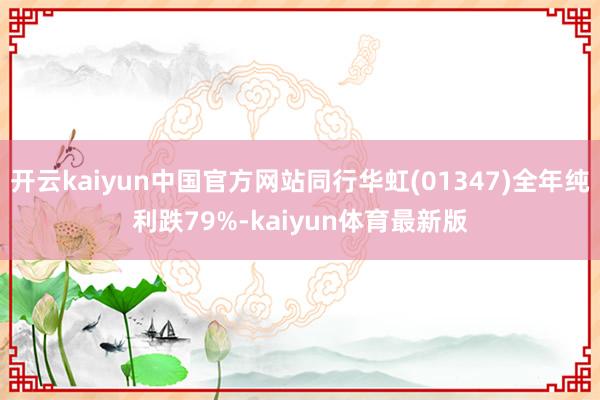 开云kaiyun中国官方网站同行华虹(01347)全年纯利跌79%-kaiyun体育最新版