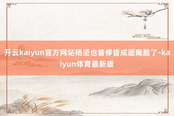 开云kaiyun官方网站杨坚也曾修皆成面瘫脸了-kaiyun体育最新版