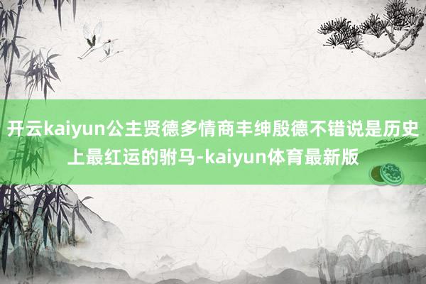 开云kaiyun公主贤德多情商丰绅殷德不错说是历史上最红运的驸马-kaiyun体育最新版