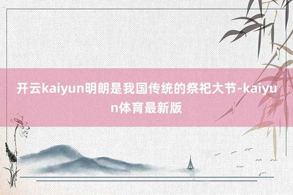 开云kaiyun明朗是我国传统的祭祀大节-kaiyun体育最新版
