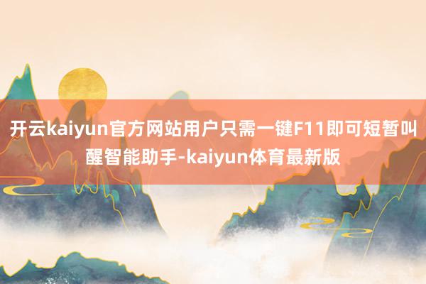 开云kaiyun官方网站用户只需一键F11即可短暂叫醒智能助手-kaiyun体育最新版