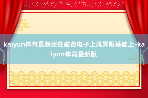 kaiyun体育最新版在破费电子上风界限基础上-kaiyun体育最新版