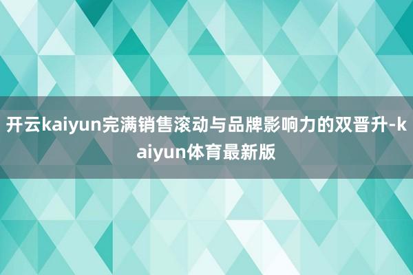 开云kaiyun完满销售滚动与品牌影响力的双晋升-kaiyun体育最新版