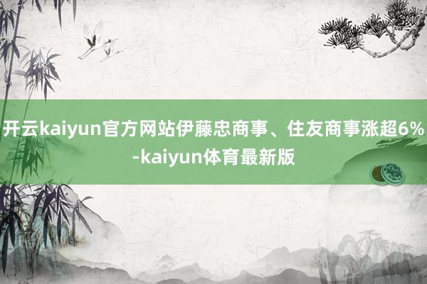 开云kaiyun官方网站伊藤忠商事、住友商事涨超6%-kaiyun体育最新版
