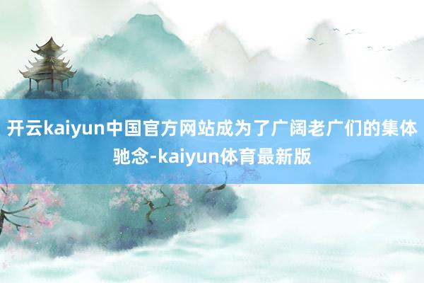 开云kaiyun中国官方网站成为了广阔老广们的集体驰念-kaiyun体育最新版